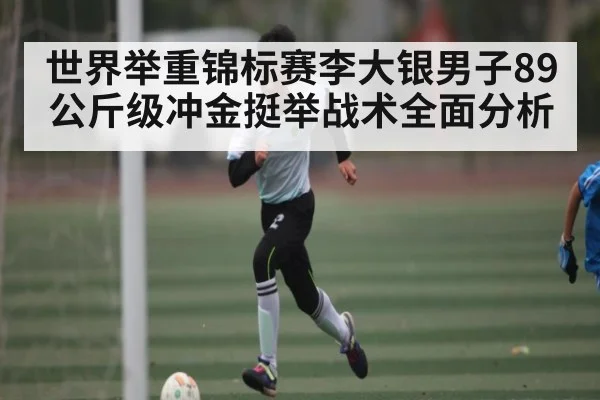 世界举重锦标赛李大银男子89公斤级冲金挺举战术全面分析 | kaiyun sports app