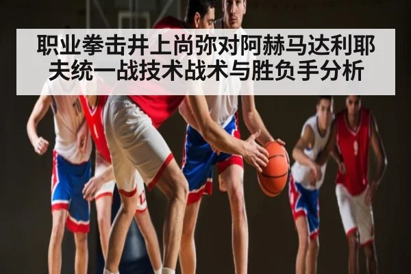 职业拳击井上尚弥对阿赫马达利耶夫统一战技术战术与胜负手分析 | kaiyun sports app