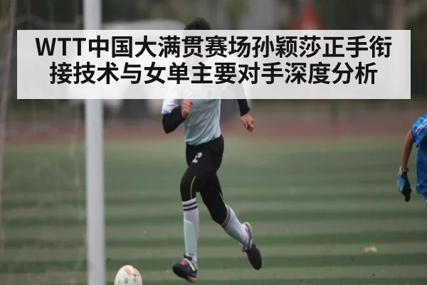 WTT中国大满贯赛场孙颖莎正手衔接技术与女单主要对手深度分析 - kaiyun sports app