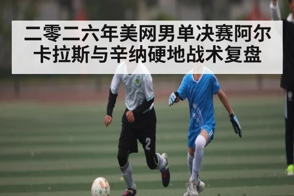 二零二六年美网男单决赛阿尔卡拉斯与辛纳硬地战术复盘 | kaiyun sports app