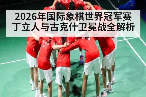 2026年国际象棋世界冠军赛丁立人与古克什卫冕战全解析 | kaiyun sports app