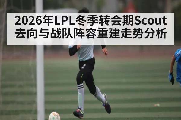 2026年LPL冬季转会期Scout去向与战队阵容重建走势分析 - kaiyun sports app