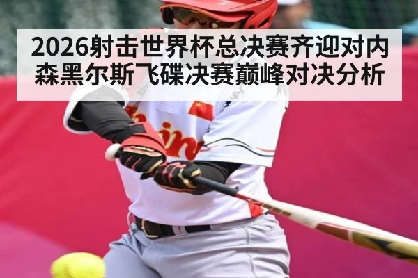 2026射击世界杯总决赛齐迎对内森黑尔斯飞碟决赛巅峰对决分析 - kaiyun sports app