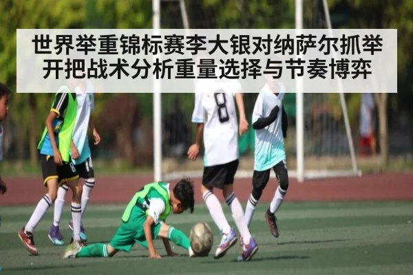 世界举重锦标赛李大银对纳萨尔抓举开把战术分析重量选择与节奏博弈 | kaiyun sports app